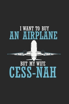 I Want To Buy An Airplane But My Wife Cess-Nah: Funny Airplane Journal | Notebook | Workbook For Aviators, Runway, Cockpit And Aerospace Fan - 6x9 - 120 Dot Grid Pages