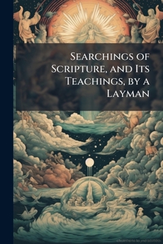 Searchings of Scripture, and Its Teachings, by a Layman