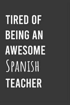 Tired of Being an Awesome Spanish Teacher: Funny Notebook, Appreciation / Thank You / Birthday Gift for Spanish Teacher