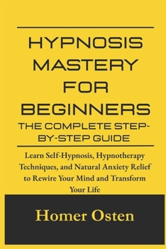 Paperback Hypnosis Mastery for Beginners: The Complete Step-by-Step Guide: Learn Self-Hypnosis, Hypnotherapy Techniques, and Natural Anxiety Relief to Rewire Yo Book