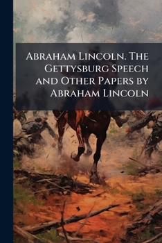 Abraham Lincoln: The Gettysburg Speech and Other Papers