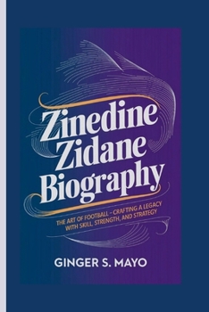 ZINEDINE ZIDANE BIOGRAPHY: The Art of Football – Crafting a Legacy with Skill, Strength, and Strategy