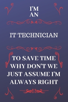 Paperback I'm An IT Technician To Save Time Why Don't We Just Assume I'm Always Right: Perfect Gag Gift For An IT Technician Who Happens To Be Always Be Right! Book