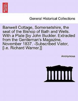 Banwell Cottage, Somersetshire, the seat of the Bishop of Bath and Wells. With a Plate [by John Buckler. Extracted from the Gentleman's Magazine, ... -Subscribed Viator, [i.e. Richard Warner.]]