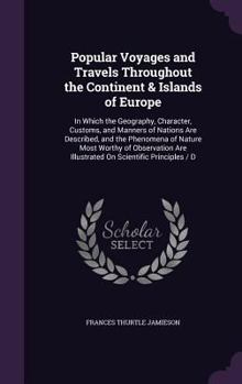 Hardcover Popular Voyages and Travels Throughout the Continent & Islands of Europe: In Which the Geography, Character, Customs, and Manners of Nations Are Descr Book