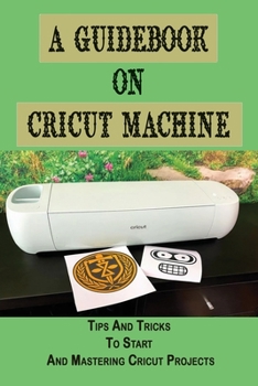 Paperback A Guidebook On Cricut Machine: Tips And Tricks To Start And Mastering Cricut Projects: Cricut Softwares Book