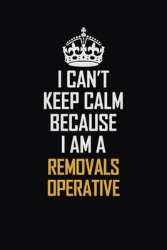 I Can't Keep Calm Because I Am A Removals Operative: Motivational Career Pride Quote 6x9 Blank Lined Job Inspirational Notebook Journal