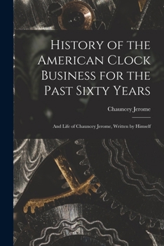 Paperback History of the American Clock Business for the Past Sixty Years: And Life of Chauncey Jerome, Written by Himself Book
