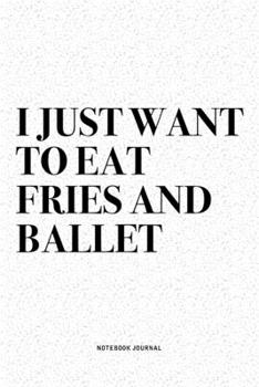 I Just Want To Eat Fries And Ballet: A 6x9 Inch Diary Notebook Journal With A Bold Text Font Slogan On A Matte Cover and 120 Blank Lined Pages Makes A Great Alternative To A Card