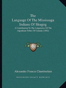 Paperback The Language Of The Mississaga Indians Of Skugog: A Contribution To The Linguistics Of The Algonkian Tribes Of Canada (1892) Book