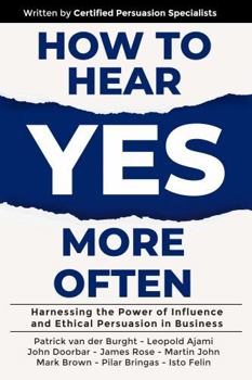 How to Hear YES More Often: Harnessing the Power of Influence and Ethical Persuasion in Business