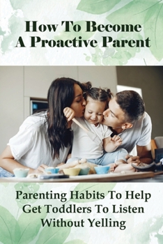 Paperback How To Become A Proactive Parent: Parenting Habits To Help Get Toddlers To Listen Without Yelling: The Difficult Child Book