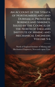 An Account of the Strata of Northumberland and Durham as Proved by Borings and Sinkings. Issued by the Council of the North of England Institute of Mining and Mechanical Engineers Volume 5-6