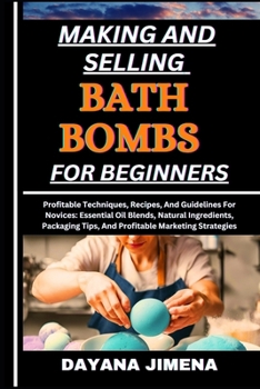 MAKING AND SELLING BATH BOMBS FOR BEGINNERS: Profitable Techniques, Recipes, And Guidelines For Novices: Essential Oil Blends, Natural Ingredients, Packaging Tips, And Profitable Marketing Strategies
