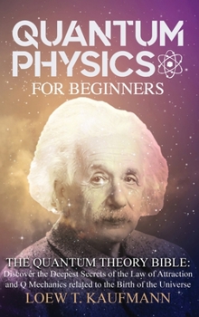 Quantum Physics for Beginners: The Quantum Theory Bible: Discover the Deepest Secrets of the Law of Attraction and Q Mechanics related to the Birth of the Universe