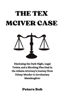 THE TEX MCIVER CASE: Disclosing the Dark Night, Legal Twists, and a Shocking Plea Deal in the Atlanta Attorney's Journey from Felony Murder to Involuntary Manslaughter