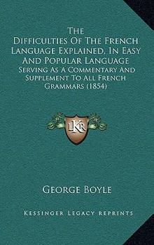Paperback The Difficulties Of The French Language Explained, In Easy And Popular Language: Serving As A Commentary And Supplement To All French Grammars (1854) Book