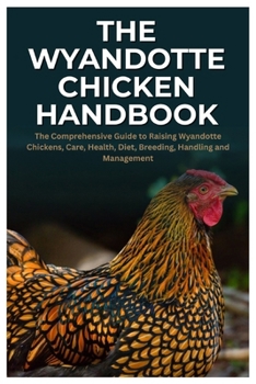 The Wyandotte Chicken Handbook: The Comprehensive Guide to Raising Wyandotte Chickens, Care, Health, Diet, Breeding, Handling and Management