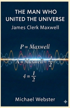 The Man Who United the Universe: James Clerk Maxwell