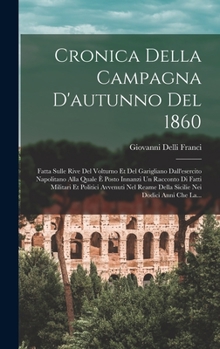 Cronica Della Campagna D'autunno Del 1860: Fatta Sulle Rive Del Volturno Et Del Garigliano Dall'esercito Napolitano Alla Quale È Posto Innanzi Un Racc