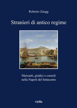 Stranieri Di Antico Regime: Mercanti, Giudici E Consoli Nella Napoli del Settecento
