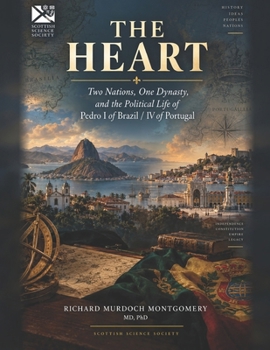 T H E H E A RT: Two Nations, One Dynasty, and the Political Life of Pedro I of Brazil / IV of Portugal (Scottish Science Society History Books)