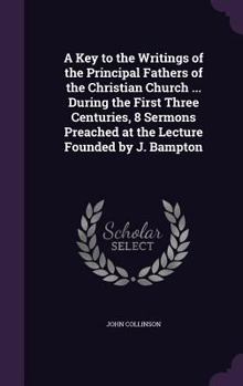 Hardcover A Key to the Writings of the Principal Fathers of the Christian Church ... During the First Three Centuries, 8 Sermons Preached at the Lecture Founded Book