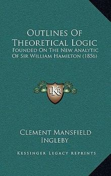 Paperback Outlines Of Theoretical Logic: Founded On The New Analytic Of Sir William Hamilton (1856) Book