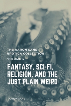 Paperback The Aaron Sans Erotica Collection Volume 4: Fantasy, Sci-fi, Surrealism, Religion, and the Just Plain Weird Book