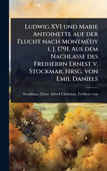 Ludwig XVI und Marie Antoinette auf der Flucht nach MontmÃ(c)dy i. J. 1791. Aus dem Nachlasse des Freiherrn Ernest v. Stockmar. Hrsg. von Emil Daniels (German Edition)