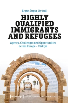 Highly Qualified Immigrants and Refugees: Agency, Challenges and Opportunities across Europe – Türkiye (The Academy in Exile Book Series)