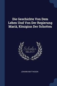 Paperback Die Geschichte Von Dem Leben Und Von Der Regierung Mariä, Königinn Der Schotten Book