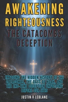 Awakening Righteousness – The Catacombs Deception: Exposing the Hidden History of the Catacombs, the Days of Noah, and the End-Time Deception Unfolding Before Our Eyes