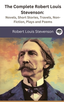 The Complete Robert Louis Stevenson: Novels, Short Stories, Travels, Non-Fiction, Plays and Poems