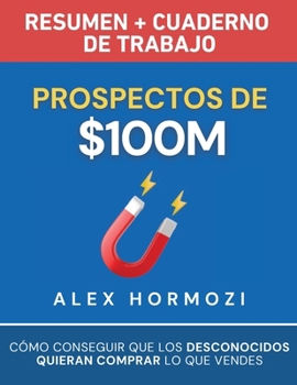 Prospectos de $100M Resumen y cuaderno de trabajo: Cómo conseguir que los desconocidos quieran comprar lo que vendes (Acquisition.com $100M Series) (Spanish Edition)