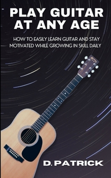 Paperback Play Guitar At Any Age: How To Easily Learn Guitar And Stay Motivated While Growing In Skill Daily Book