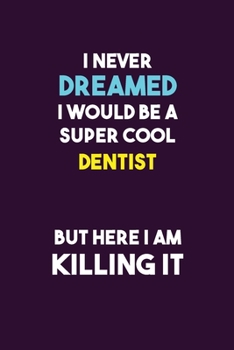 I Never Dreamed I would Be A Super Cool Dentist But Here I Am Killing It: 6X9 120 pages Career  Notebook Unlined  Writing Journal