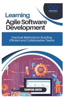 LEARNING AGILE SOFTWARE DEVELOPMENT: Practical Methods for Building Efficient and Collaborative Teams