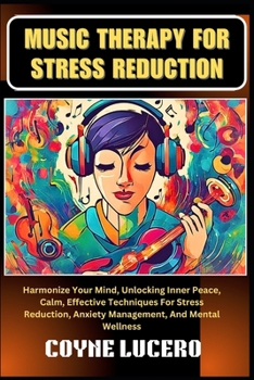 MUSIC THERAPY FOR STRESS REDUCTION: Harmonize Your Mind, Unlocking Inner Peace, Calm, Effective Techniques For Stress Reduction, Anxiety Management, And Mental Wellness