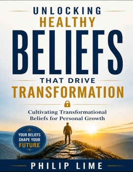 Paperback Unlocking Healthy Beliefs That Drive Transformation: Cultivating Transformational Beliefs for Personal Growth Book