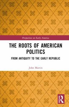 Hardcover The Roots of American Politics: From Antiquity to the Early Republic Book