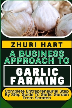 Paperback A Business Approach to Garlic Farming: Complete Entrepreneurial Step By Step Guide To Garlic Garden From Scratch Book