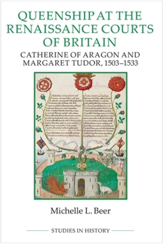 Queenship at the Renaissance Courts of Britain: Catherine of Aragon and Margaret Tudor, 1503-1533 - Book #101 of the Royal Historical Society Studies in History New