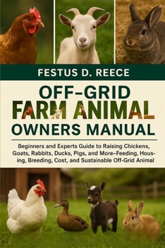 OFF-GRID FARM ANIMALS OWNERS MANUAL: Beginners and Experts Guide to Raising Chickens, Goats, Rabbits, Ducks, Pigs, and More—Feeding, Housing, Breeding, Cost, and Sustainable Off-Grid Animal Care