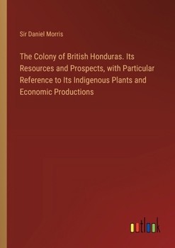 Paperback The Colony of British Honduras. Its Resources and Prospects, with Particular Reference to Its Indigenous Plants and Economic Productions Book