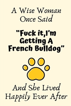A Wise Woman Once Said “Fuck it,I’m Getting A French Bulldog” And She Lived Happily Ever After: French Bulldog Gifts For Woman,French Bulldog Gifts ... Journal Blank Notebook Diary for Birthday