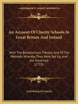 An Account of Charity Schools in Great Britain and Ireland: With the Benefactions Thereto, and of the Methods Whereby They Were Set Up, and Are Gover