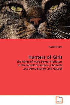 Hunters of Girls: The Roles of Male Sexual Predators in the Novels of Austen, Charlotte and Anne Brontë, and Gaskell