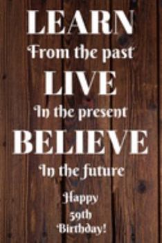 Learn From The Past Live In The Present Believe In The Future Happy 59th Birthday!: Learn From The Past 59th Birthday Card Quote Journal / Notebook / ... Gift (6 x 9 - 110 Blank Lined Pages)
