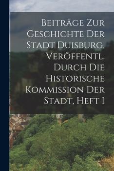 Beiträge Zur Geschichte Der Stadt Duisburg, Veröffentl. Durch Die Historische Kommission Der Stadt, Heft I